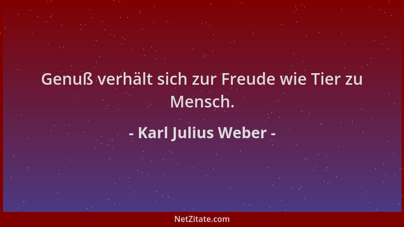 Karl Julius Weber - Genuß verhält sich zur Freude wie Tier zu Mensch....