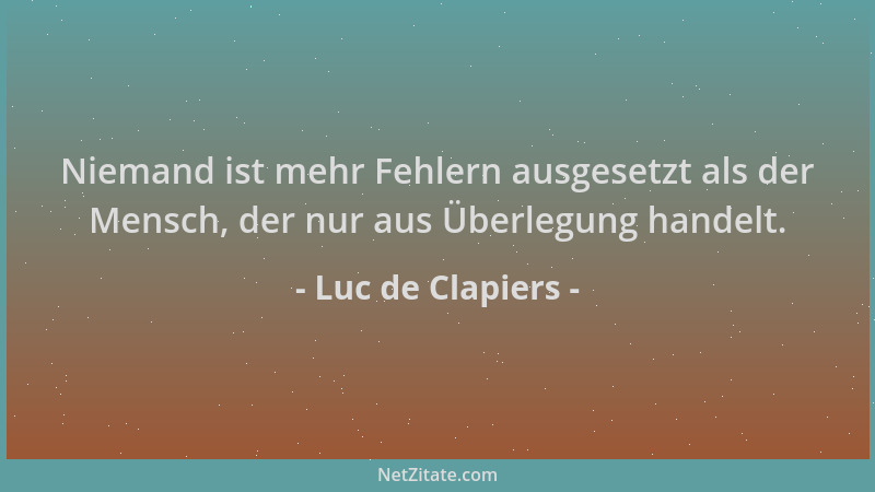 Luc de Clapiers - Niemand ist mehr Fehlern ausgesetzt als der Mensch, der nur aus Überlegung handelt....