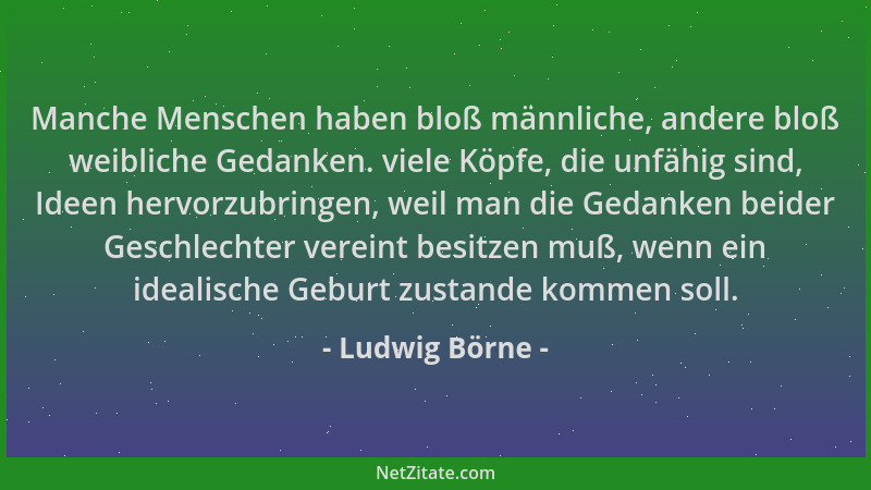 Ludwig Börne - Manche Menschen haben bloß männliche, andere bloß weibliche Gedanken. viele Köpfe, die unfähig sind, Ideen h...