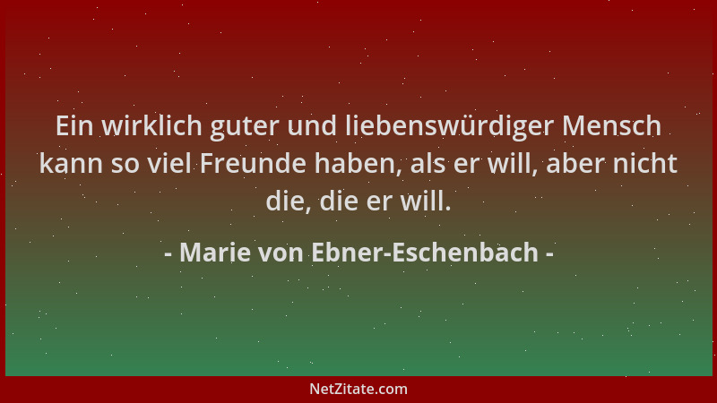 Marie von Ebner-Eschenbach - Ein wirklich guter und liebenswürdiger Mensch kann so viel Freunde haben, als er will, aber ni...