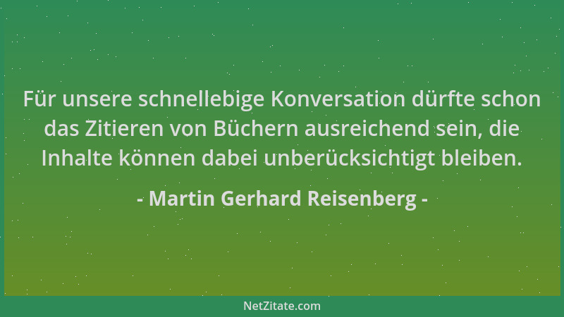 Martin Gerhard Reisenberg - Für unsere schnellebige Konversation dürfte schon das Zitieren von Büchern ausreichend sein, di...