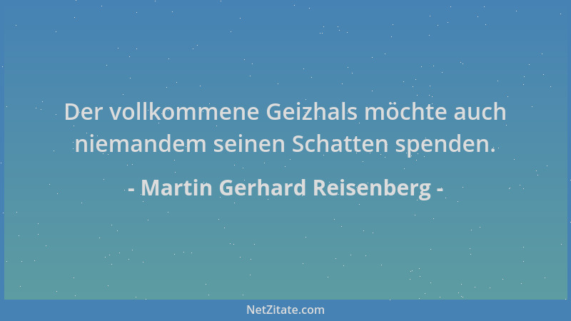 Martin Gerhard Reisenberg - Der vollkommene Geizhals möchte auch niemandem seinen Schatten spenden....