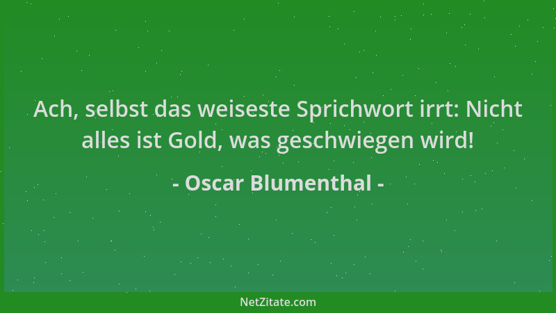 Oscar Blumenthal - Ach, selbst das weiseste Sprichwort irrt: Nicht alles ist Gold, was geschwiegen wird!...