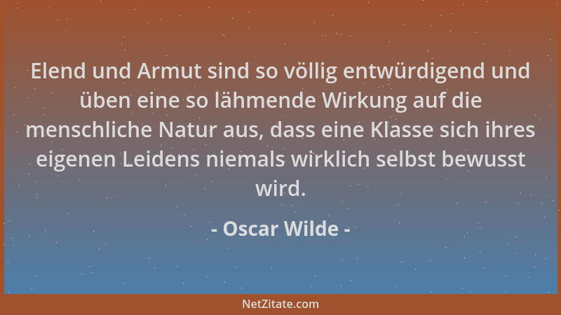 Oscar Wilde - Elend und Armut sind so völlig entwürdigend und üben eine so lähmende Wirkung auf die menschliche Natur aus,...