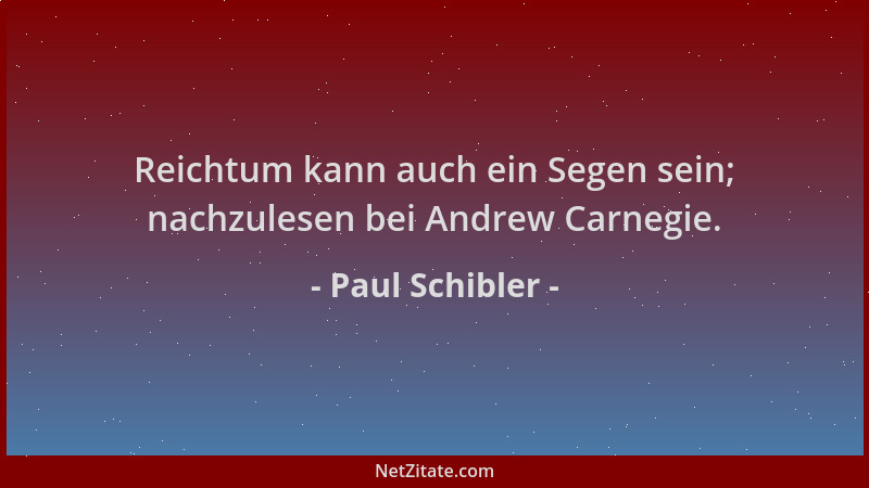 Paul Schibler - Reichtum kann auch ein Segen sein; nachzulesen bei Andrew Carnegie....