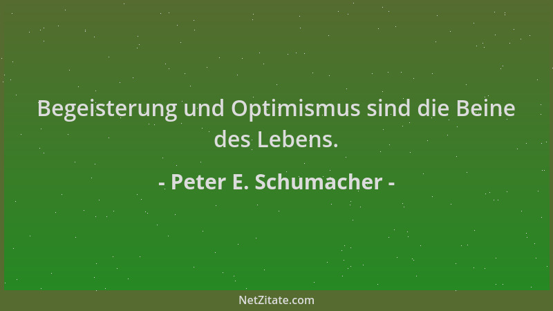 Peter E. Schumacher - Begeisterung und Optimismus sind die Beine des Lebens....