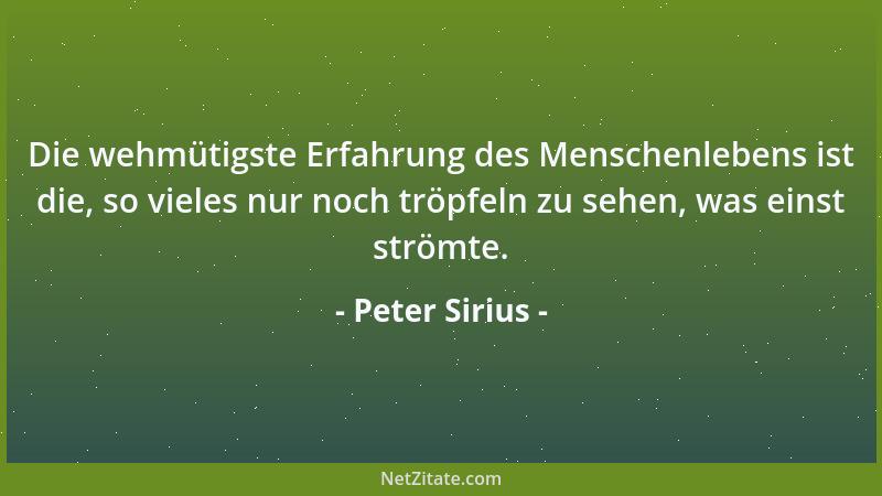 Peter Sirius - Die wehmütigste Erfahrung des Menschenlebens ist die, so vieles nur noch tröpfeln zu sehen, was einst strömt...