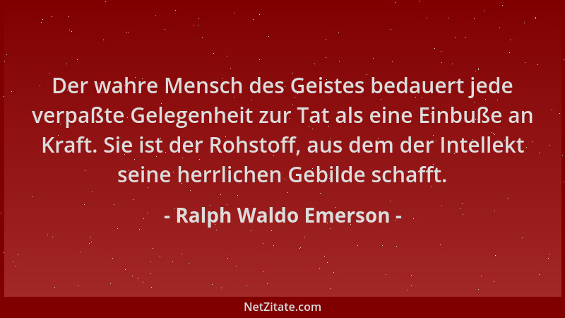 Ralph Waldo Emerson - Der wahre Mensch des Geistes bedauert jede verpaßte Gelegenheit zur Tat als eine Einbuße an Kraft. Si...