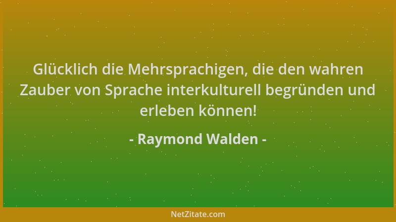 Raymond Walden - Glücklich die Mehrsprachigen, die den wahren Zauber von Sprache interkulturell begründen und erleben könne...