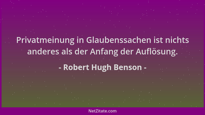 Robert Hugh Benson - Privatmeinung in Glaubenssachen ist nichts anderes als der Anfang der Auflösung....