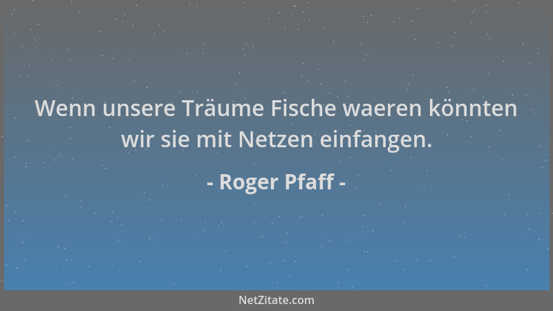 Roger Pfaff - Wenn unsere Träume Fische waeren könnten wir sie mit Netzen einfangen....