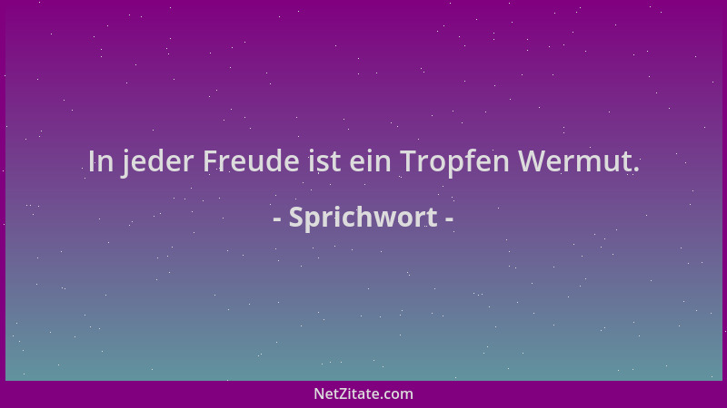 Sprichwort - In jeder Freude ist ein Tropfen Wermut....