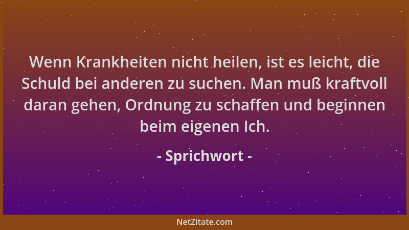 Sprichwort - Wenn Krankheiten nicht heilen, ist es leicht, die Schuld bei anderen zu suchen. Man muß kraftvoll daran gehen,...