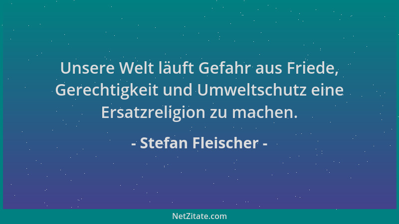 Stefan Fleischer - Unsere Welt läuft Gefahr aus Friede, Gerechtigkeit und Umweltschutz eine Ersatzreligion zu machen....