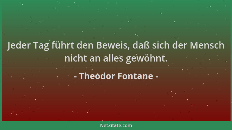 Theodor Fontane - Jeder Tag führt den Beweis, daß sich der Mensch nicht an alles gewöhnt....