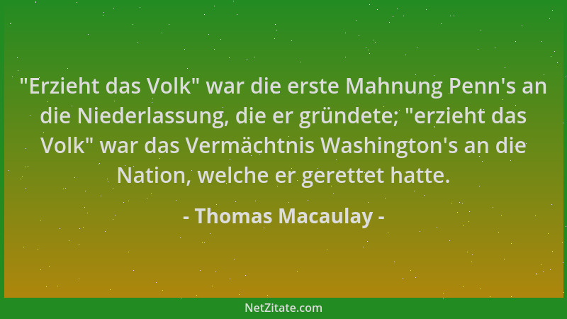 Thomas Macaulay -  "Erzieht das Volk " war die erste Mahnung Penn 's an die Niederlassung, die er gründete;  "erzieht das Volk "...