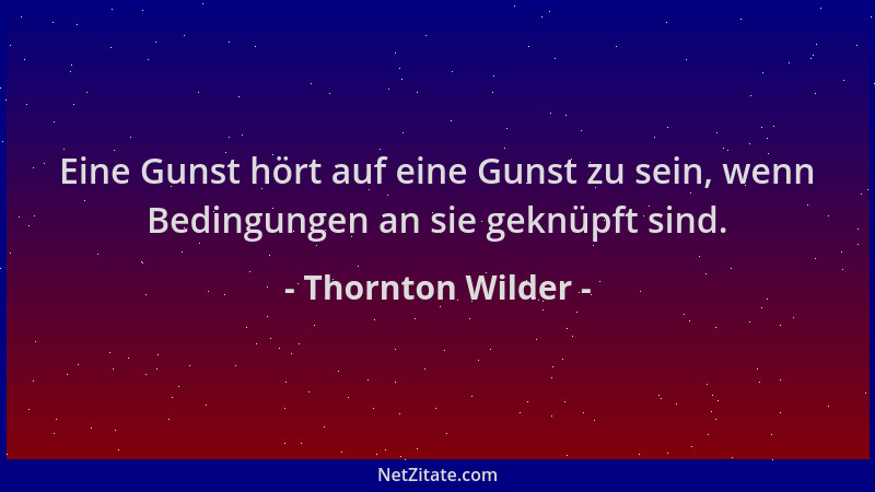 Thornton Wilder - Eine Gunst hört auf eine Gunst zu sein, wenn Bedingungen an sie geknüpft sind....