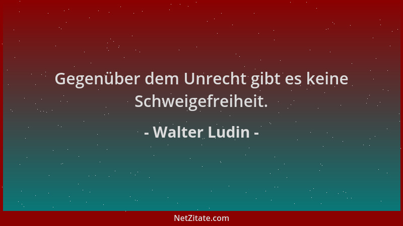 Walter Ludin - Gegenüber dem Unrecht gibt es keine Schweigefreiheit....