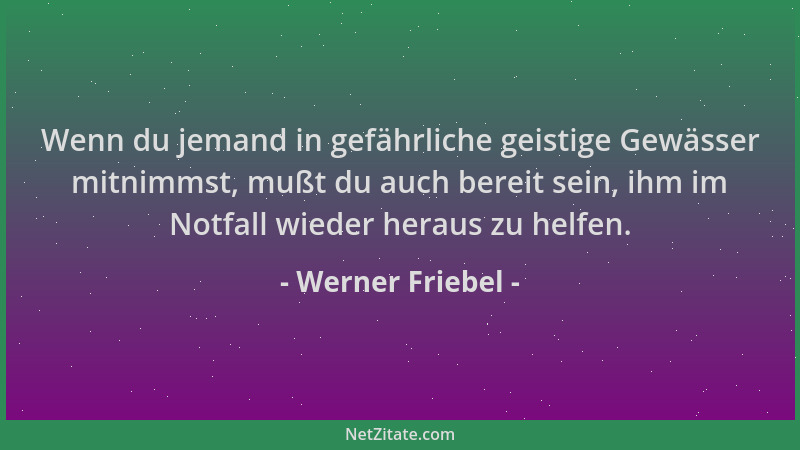 Werner Friebel - Wenn du jemand in gefährliche geistige Gewässer mitnimmst, mußt du auch bereit sein, ihm im Notfall wieder...