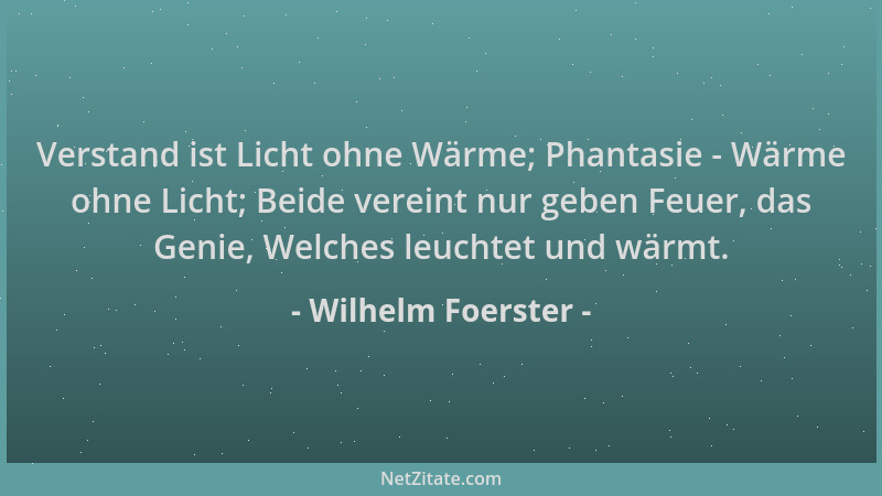 Wilhelm Foerster - Verstand ist Licht ohne Wärme; Phantasie - Wärme ohne Licht; Beide vereint nur geben Feuer, das Genie, W...