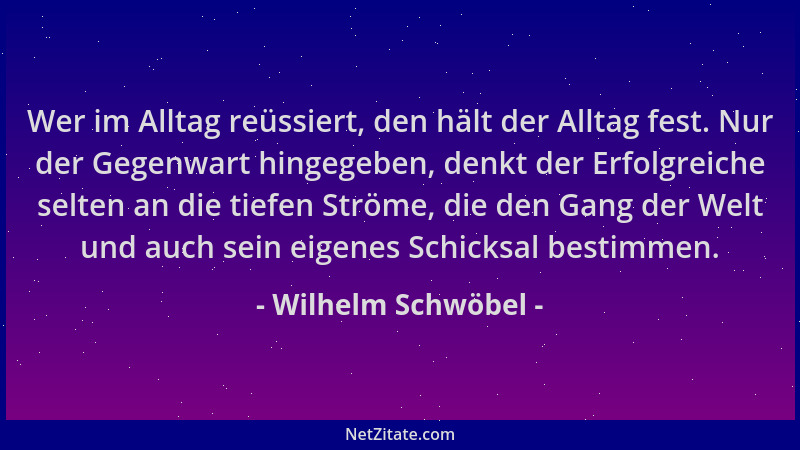 Wilhelm Schwöbel - Wer im Alltag reüssiert, den hält der Alltag fest. Nur der Gegenwart hingegeben, denkt der Erfolgreiche...