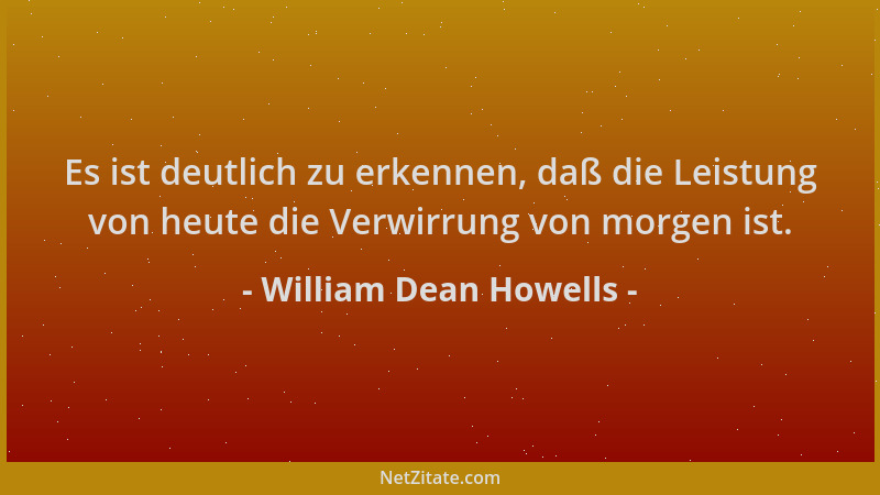 William Dean Howells - Es ist deutlich zu erkennen, daß die Leistung von heute die Verwirrung von morgen ist....