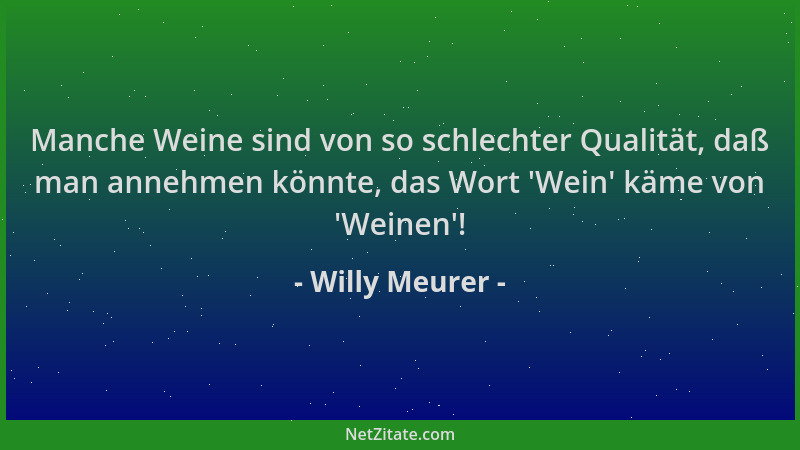 Willy Meurer - Manche Weine sind von so schlechter Qualität, daß man annehmen könnte, das Wort  'Wein ' käme von  'Weinen '!...