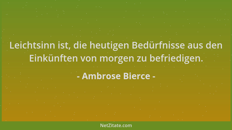 Ambrose Bierce - Leichtsinn ist, die heutigen Bedürfnisse aus den Einkünften von morgen zu befriedigen....