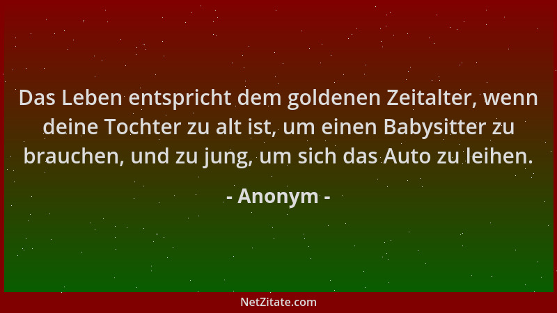 Anonym - Das Leben entspricht dem goldenen Zeitalter, wenn deine Tochter zu alt ist, um einen Babysitter zu brauchen, und z...
