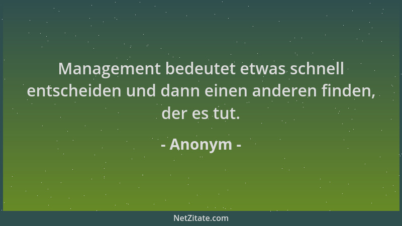 Anonym - Management bedeutet etwas schnell entscheiden und dann einen anderen finden, der es tut....