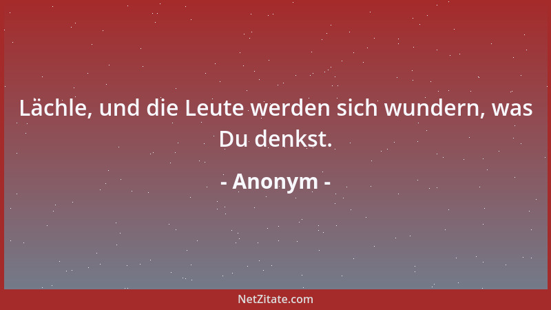 Anonym - Lächle, und die Leute werden sich wundern, was Du denkst....