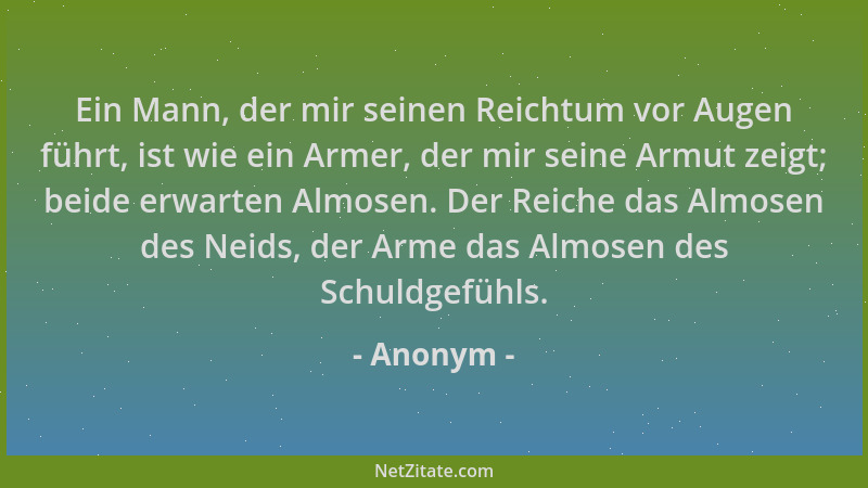 Anonym - Ein Mann, der mir seinen Reichtum vor Augen führt, ist wie ein Armer, der mir seine Armut zeigt; beide erwarten Al...