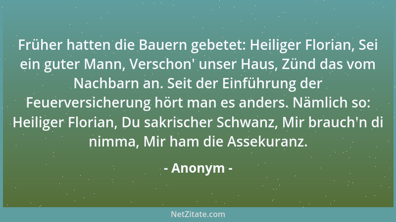 Anonym - Früher hatten die Bauern gebetet: Heiliger Florian, Sei ein guter Mann, Verschon ' unser Haus, Zünd das vom Nachbar...