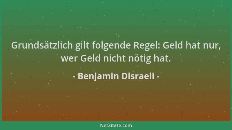 Benjamin Disraeli - Grundsätzlich gilt folgende Regel: Geld hat nur, wer Geld nicht nötig hat....