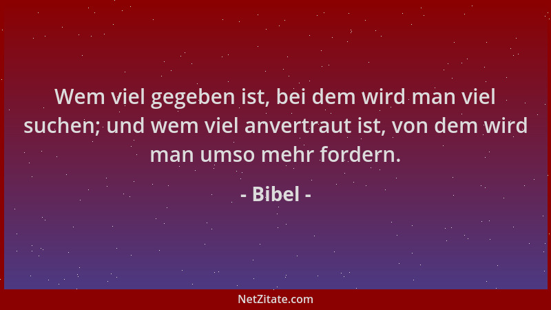 Bibel - Wem viel gegeben ist, bei dem wird man viel suchen; und wem viel anvertraut ist, von dem wird man umso mehr fordern...