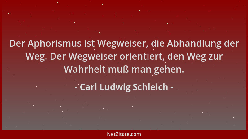 Carl Ludwig Schleich - Der Aphorismus ist Wegweiser, die Abhandlung der Weg. Der Wegweiser orientiert, den Weg zur Wahrheit...
