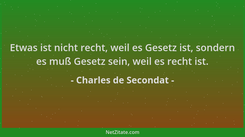 Charles de Secondat - Etwas ist nicht recht, weil es Gesetz ist, sondern es muß Gesetz sein, weil es recht ist....