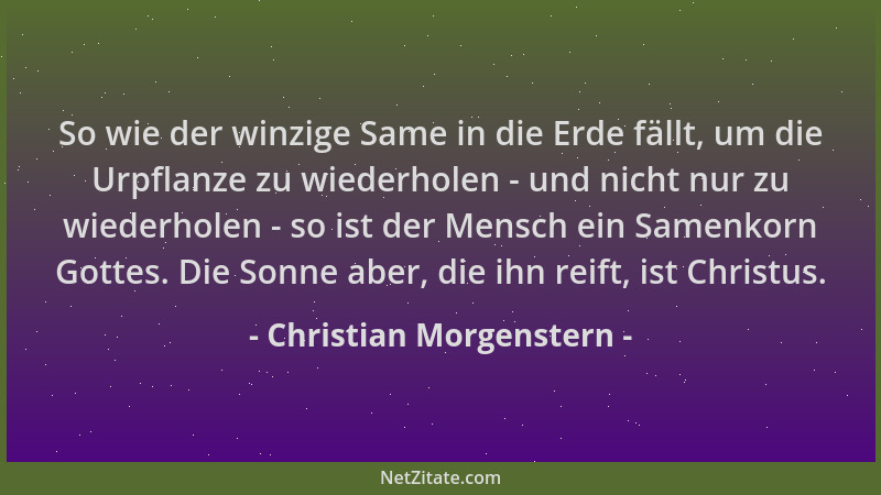 Christian Morgenstern - So wie der winzige Same in die Erde fällt, um die Urpflanze zu wiederholen - und nicht nur zu wiede...