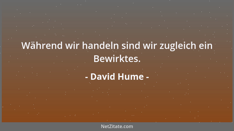 David Hume - Während wir handeln sind wir zugleich ein Bewirktes....