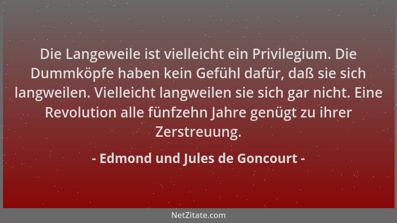 Edmond und Jules de Goncourt - Die Langeweile ist vielleicht ein Privilegium. Die Dummköpfe haben kein Gefühl dafür, daß si...