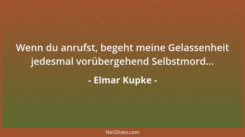 Elmar Kupke - Wenn du anrufst, begeht meine Gelassenheit jedesmal vorübergehend Selbstmord......