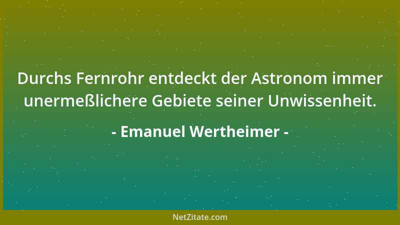 Emanuel Wertheimer - Durchs Fernrohr entdeckt der Astronom immer unermeßlichere Gebiete seiner Unwissenheit....