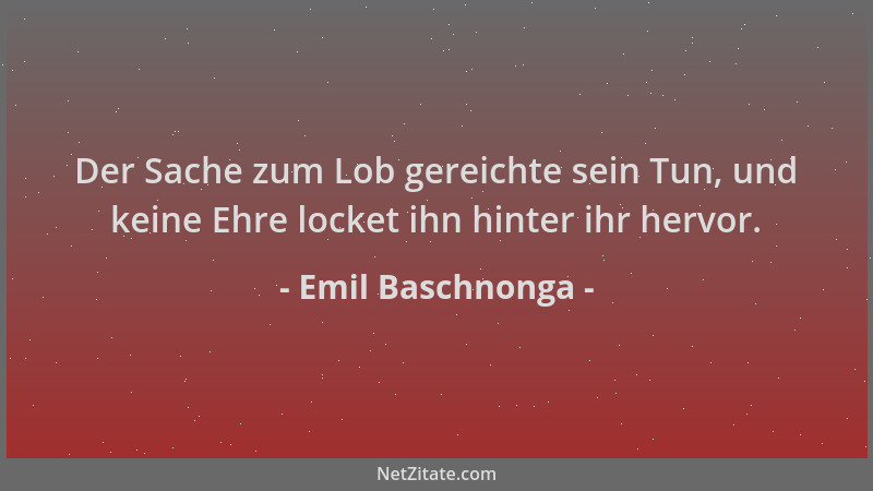 Emil Baschnonga - Der Sache zum Lob gereichte sein Tun, und keine Ehre locket ihn hinter ihr hervor....