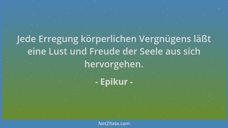 Epikur - Jede Erregung körperlichen Vergnügens läßt eine Lust und Freude der Seele aus sich hervorgehen....