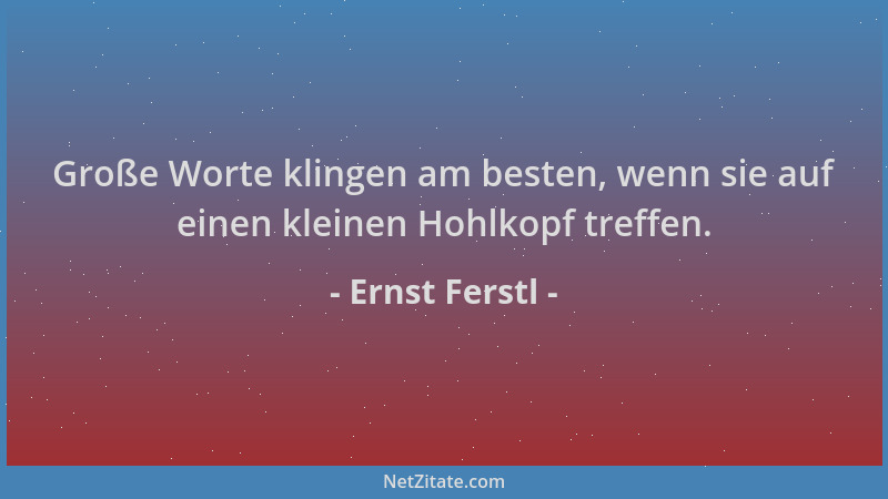 Ernst Ferstl - Große Worte klingen am besten, wenn sie auf einen kleinen Hohlkopf treffen....