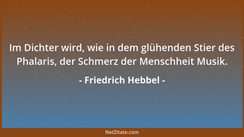 Friedrich Hebbel - Im Dichter wird, wie in dem glühenden Stier des Phalaris, der Schmerz der Menschheit Musik....