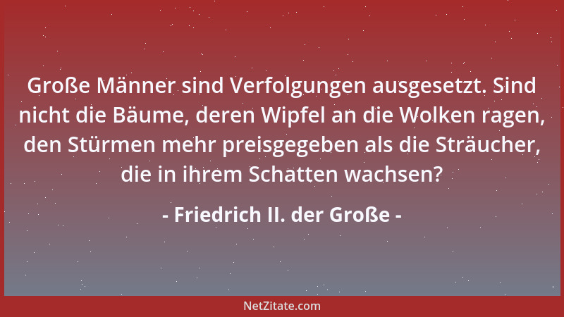 Friedrich II. der Große - Große Männer sind Verfolgungen ausgesetzt. Sind nicht die Bäume, deren Wipfel an die Wolken ragen...