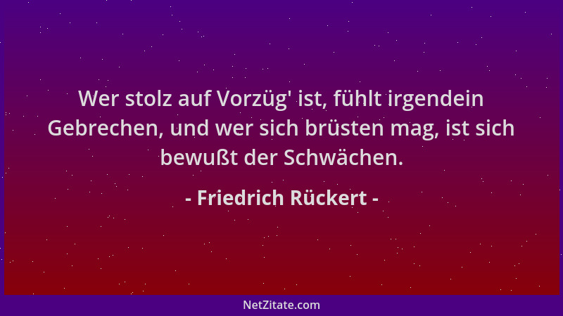 Friedrich Rückert - Wer stolz auf Vorzüg ' ist, fühlt irgendein Gebrechen, und wer sich brüsten mag, ist sich bewußt der Sch...