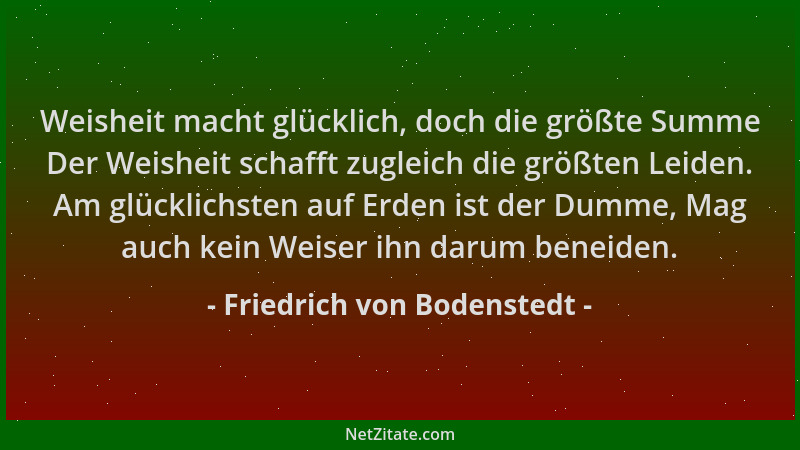 Friedrich von Bodenstedt - Weisheit macht glücklich, doch die größte Summe Der Weisheit schafft zugleich die größten Leiden...