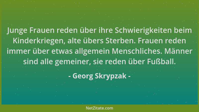 Georg Skrypzak - Junge Frauen reden über ihre Schwierigkeiten beim Kinderkriegen, alte übers Sterben. Frauen reden immer üb...
